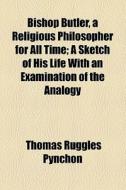 Bishop Butler, A Religious Philosopher For All Time; A Sketch Of His Life With An Examination Of The Analogy di Thomas Ruggles Pynchon edito da General Books Llc