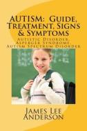 Autism: Guide, Treatment, Signs & Symptoms: Autistic Disorder, Asperger Syndrome, Autism Spectrum Disorder di James Lee Anderson edito da Createspace