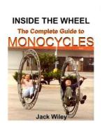 Inside the Wheel: The Complete Guide to Monocycles di Jack Wiley edito da Createspace