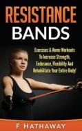 Resistance Bands: Exercises & Home Workouts to Increase Strength, Endurance, Flexibility and Rehabilitate Your Entire Body! di F. Hathaway edito da Createspace