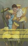 The Enchanted Island Of Yew di Baum Lyman Frank Baum edito da Independently Published