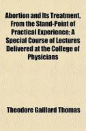 Abortion And Its Treatment; A Special Course Of Lectures Delivered At The College Of Physicians And Surgeons, New York, Session Of 1889-'90 di Theodore Gaillard Thomas edito da General Books Llc