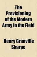 The Provisioning Of The Modern Army In The Field di Henry Granville Sharpe edito da General Books Llc