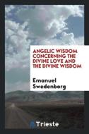 Angelic wisdom concerning the divine love and the divine wisdom di Emanuel Swedenborg edito da Trieste Publishing
