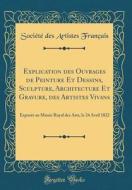 Explication Des Ouvrages de Peinture Et Dessins, Sculpture, Architecture Et Gravure, Des Artistes Vivans: Expos's Au Mus'e Royal Des Arts, Le 24 Avril di Soci't' Des Artistes Franais edito da Forgotten Books