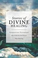 Stories of Divine Healing: Supernatural Testimonies that Ignite Faith for Your Healing di Randy Clark edito da DESTINY IMAGE INC