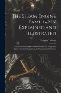 The Steam Engine Familiarly Explained and Illustrated: With an Historical Sketch of Its Invention and Progressive Improvement; Its Applications to Nav di Dionysius Lardner edito da LEGARE STREET PR