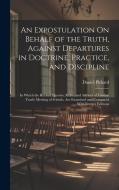 An Expostulation On Behalf of the Truth, Against Departures in Doctrine, Practice, and Discipline: In Which the Revised Queries, Rules, and Advices of di Daniel Pickard edito da LEGARE STREET PR