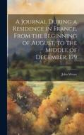 A Journal During a Residence in France, From the Beginning of August, to the Middle of December, 179 di John Moore edito da LEGARE STREET PR