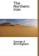 The Northern Iron di George A Birmingham edito da Bibliolife
