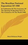 The Brazilian National Exposition of 1908: In Celebration of the Centenary of the Opening of Brazilian Ports to the Commerce of the World (1908) di Marie Robinson Wright edito da Kessinger Publishing
