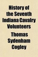 History Of The Seventh Indiana Cavalry V di Thomas Sydenham Cogley edito da General Books
