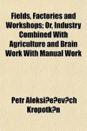 Fields, Factories And Workshops; Or, Ind di Petr Alekseevich Kropotkin edito da General Books