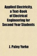 Applied Electricity, A Text-book Of Elec di J. Paley Yorke edito da General Books