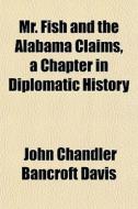 Mr. Fish And The Alabama Claims, A Chapt di John Chandler Bancroft Davis edito da General Books