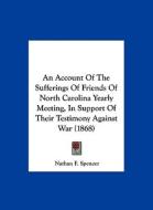 An Account of the Sufferings of Friends of North Carolina Yearly Meeting, in Support of Their Testimony Against War (1868) di Nathan F. Spencer edito da Kessinger Publishing