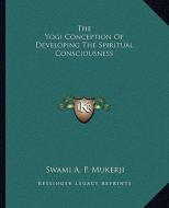 The Yogi Conception of Developing the Spiritual Consciousness di Swami A. P. Mukerji edito da Kessinger Publishing