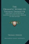 The Dramatic Works of Thomas Dekker V4: Now First Collected with Illustrative Notes and a Memoir of the Author di Thomas Dekker edito da Kessinger Publishing