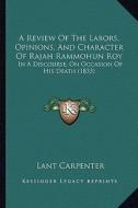 A Review of the Labors, Opinions, and Character of Rajah Rammohun Roy: In a Discourse, on Occasion of His Death (1833) di Lant Carpenter edito da Kessinger Publishing