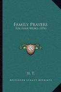 Family Prayers: For Four Weeks (1876) for Four Weeks (1876) di H. T. edito da Kessinger Publishing