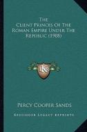 The Client Princes of the Roman Empire Under the Republic (1908) di Percy Cooper Sands edito da Kessinger Publishing