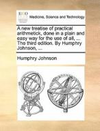 A New Treatise Of Practical Arithmetick, Done In A Plain And Easy Way For The Use Of All, ... The Third Edition. By Humphry Johnson, di Humphry Johnson edito da Gale Ecco, Print Editions