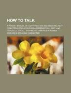 How to Talk; A Pocket Manual of Conversation and Debating with Directions for Acquiring a Grammatical, Easy, and Graceful Style with More Than Five Hu di Books Group edito da Rarebooksclub.com