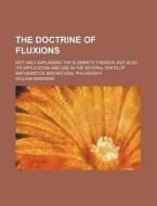 The Doctrine of Fluxions; Not Only Explaining the Elements Thereof, But Also Its Application and Use in the Several Parts of Mathematics and Natural P di William Emerson edito da Rarebooksclub.com