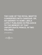 The Case of the Royal Martyr Considered with Candour; Or, an Answer to Some Libels Lately Published in Prejudice to the Memory of That Unfortunate Pri di John Boswell edito da Rarebooksclub.com