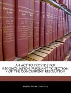 An Act To Provide For Reconciliation Pursuant To Section 7 Of The Concurrent Resolution edito da Bibliogov