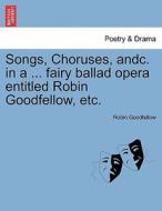 Songs, Choruses, andc. in a ... fairy ballad opera entitled Robin Goodfellow, etc. di Robin Goodfellow edito da British Library, Historical Print Editions