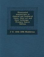 Illuminated Manuscripts in Classical and Mediaeval Times, Their Art and Their Technique di J. H. 1846-1896 Middleton edito da Nabu Press