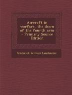 Aircraft in Warfare, the Dawn of the Fourth Arm di Frederick William Lanchester edito da Nabu Press