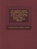 An Argument Against the Jurisdiction of the Military Commissions to Try Citizens of the United States di Jonathan Gordon, William a. Bowles edito da Nabu Press