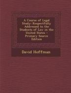 A Course of Legal Study: Respectfully Addressed to the Students of Law in the United States di David Hoffman edito da Nabu Press