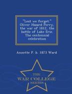 Lest We Forget. Oliver Hazard Perry, The War Of 1812, The Battle Of Lake Erie. The Centennial Celebration - War College Series di Annette Persis Ward edito da War College Series