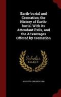 Earth-burial And Cremation; The History Of Earth-burial With Its Attendant Evils, And The Advantages Offered By Cremation di Augustus Gardiner Cobb edito da Andesite Press