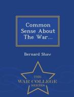 Common Sense About The War... - War College Series di Bernard Shaw edito da War College Series