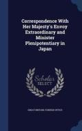 Correspondence With Her Majesty's Envoy Extraordinary And Minister Plenipotentiary In Japan edito da Sagwan Press