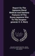 Report On The Japanese Naval Medical And Sanitary Features Of The Russo-japanese War To The Surgeon-general, U. S. Navy di William Clarence Braisted edito da Palala Press