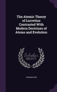 The Atomic Theory Of Lucretius Contrasted With Modern Doctrines Of Atoms And Evolution di John Masson edito da Palala Press