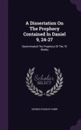 A Dissertation On The Prophecy Contained In Daniel 9, 24-27 di George Stanley Faber edito da Palala Press