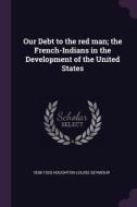 Our Debt to the Red Man; The French-Indians in the Development of the United States di Houghton Louise Seymour edito da CHIZINE PUBN
