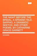The Night Before the Bridal, a Spanish Tale. Sappho, a Dramatic Sketch, and Other Poems. by Catharine Grace Garnett di Godwin edito da HardPress Publishing