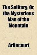 The Solitary; Or, The Mysterious Man Of The Mountain di Arlincourt edito da General Books Llc