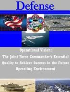 Operational Vision: The Joint Force Commander's Essential Quality to Achieve Success in the Future Operating Environment di Naval War College edito da Createspace