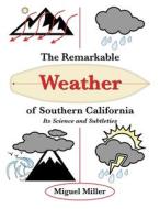 The Remarkable Weather of Southern California: Its Science and Subtleties di Miguel Miller edito da IUNIVERSE INC
