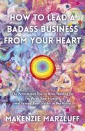 How to Lead a Badass Business from Your Heart: The Permission You've Been Waiting for to Birth Your Vision and Spread Your Glitter in the World di Makenzie Marzluff edito da CHANGEMAKERS BOOKS