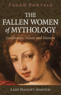 Pagan Portals - The Fallen Women Of Mythology - Goddesses, Saints And Sinners di Lady Haight-Ashton edito da John Hunt Publishing