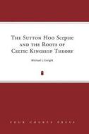 Sutton Hoo Sceptre and the Roots of Celtic Kingship Theory di Michael J. Enright edito da Four Courts Press